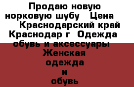 Продаю новую норковую шубу › Цена ­ 30 - Краснодарский край, Краснодар г. Одежда, обувь и аксессуары » Женская одежда и обувь   . Краснодарский край,Краснодар г.